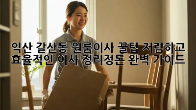 익산 갈산동 원룸이사 꿀팁! 저렴하고 효율적인 이사 정리정돈 완벽 가이드 ✨