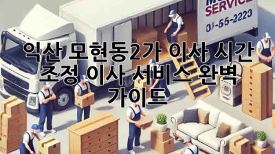 익산 모현동2가 이사 시간 조정, 이사 서비스 완벽 가이드!
